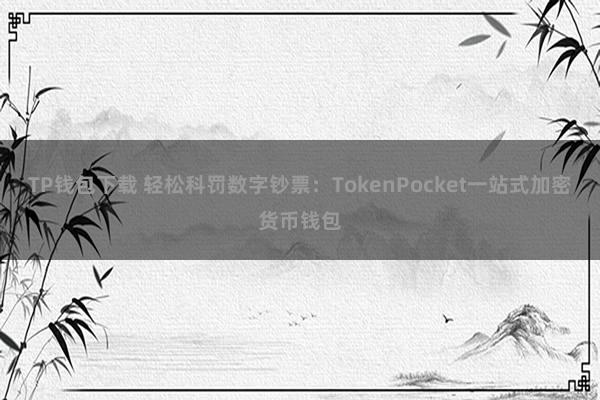 TP钱包下载 轻松科罚数字钞票：TokenPocket一站式加密货币钱包