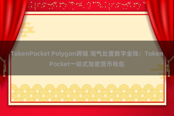 TokenPocket Polygon跨链 淘气处置数字金钱：TokenPocket一站式加密货币钱包