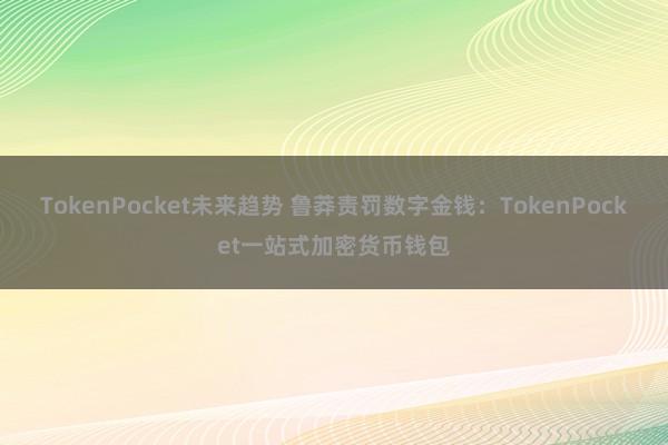 TokenPocket未来趋势 鲁莽责罚数字金钱：TokenPocket一站式加密货币钱包